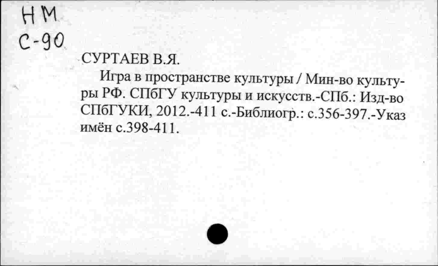 ﻿нм
С-90
СУРТАЕВ В.Я.
Игра в пространстве культуры / Мин-во культуры РФ. СПбГУ культуры и искусств.-СПб.: Изд-во СПбГУКИ, 2012.-411 с.-Библиогр.: с.356-397.-Указ имён с.398-411.